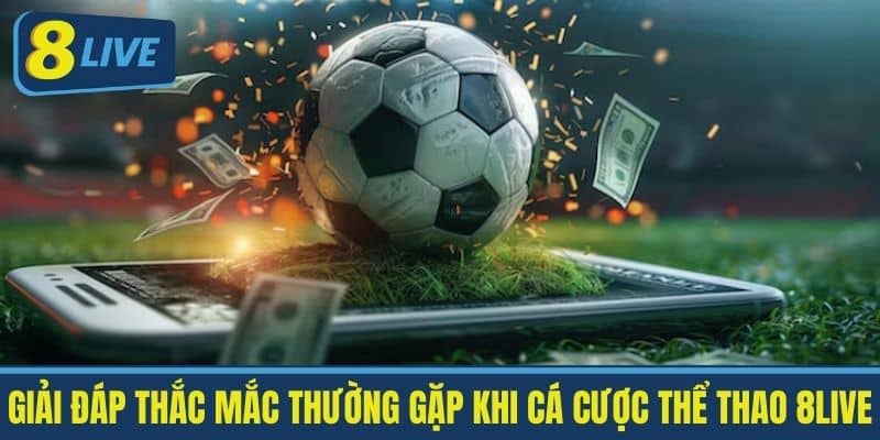 Giải đáp thắc mắc thường gặp khi cá cược Thể Thao 8live